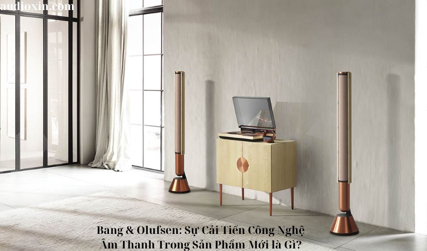 Bang & Olufsen: Sự Cải Tiến Công Nghệ Âm Thanh Trong Sản Phẩm Mới là Gì?