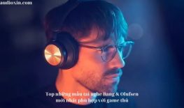 Top những mẫu tai nghe Bang & Olufsen mới nhất phù hợp với game thủ