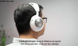 Đánh giá tai nghe Bang & Olufsen từ người tiêu dùng gần đây: Tích cực hay không?