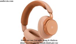 Đánh giá cao: Tai nghe Bang & Olufsen được chuyên gia âm thanh đánh giá cao