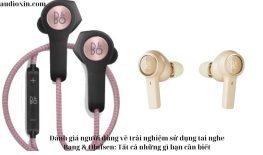 Đánh giá người dùng về trải nghiệm sử dụng tai nghe Bang & Olufsen: Tất cả những gì bạn cần biết