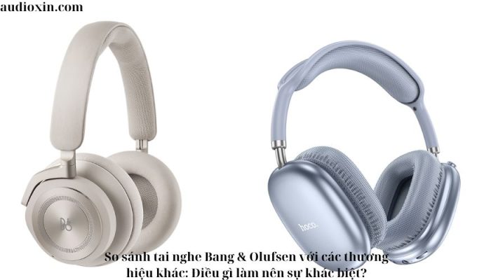 So sánh tai nghe Bang & Olufsen với các thương hiệu khác: Điều gì làm nên sự khác biệt?