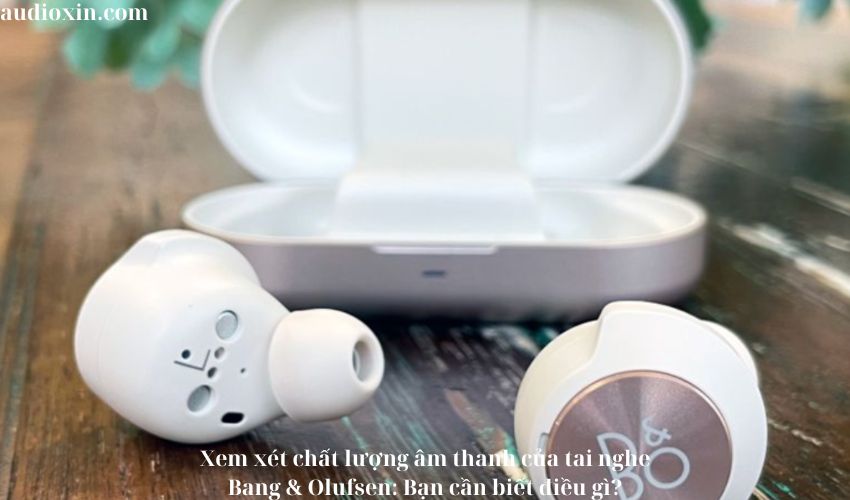 Xem xét chất lượng âm thanh của tai nghe Bang & Olufsen: Bạn cần biết điều gì?