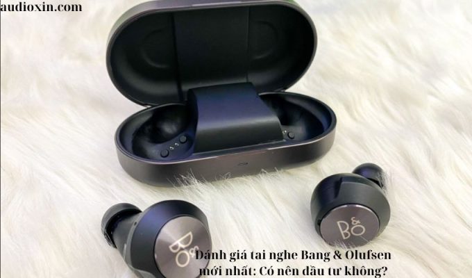 Đánh giá tai nghe Bang & Olufsen mới nhất: Có nên đầu tư không?